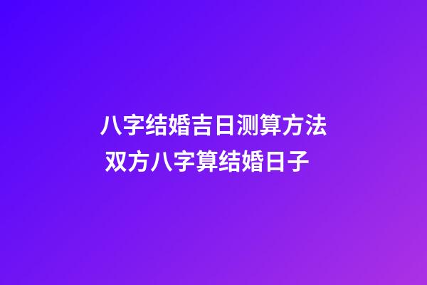八字结婚吉日测算方法 双方八字算结婚日子